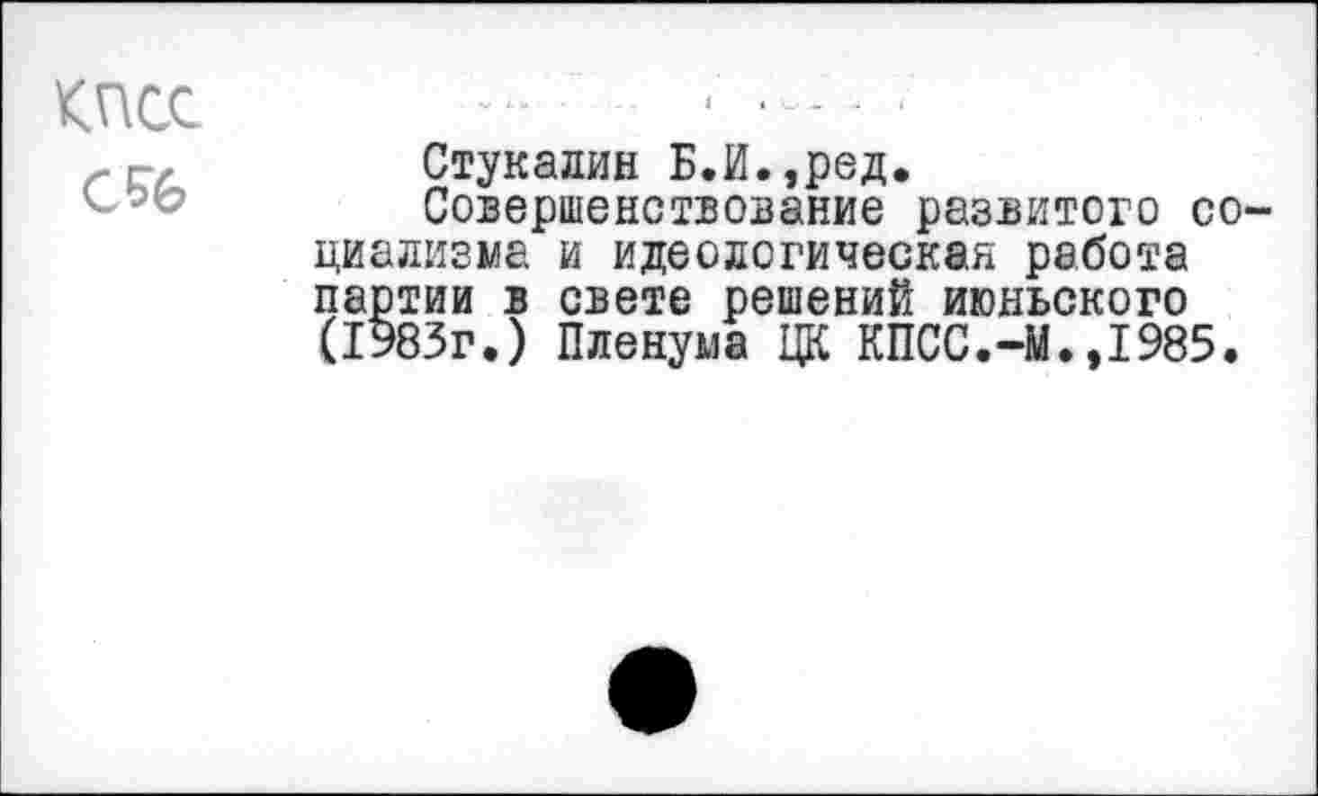 ﻿КПСС
Стукалин Б.И.,ред.
Совершенствование развитого социализма и идеологическая работа партии в свете решений июньского (1983г.) Пленума ЦК КПСС.-М.,1985.